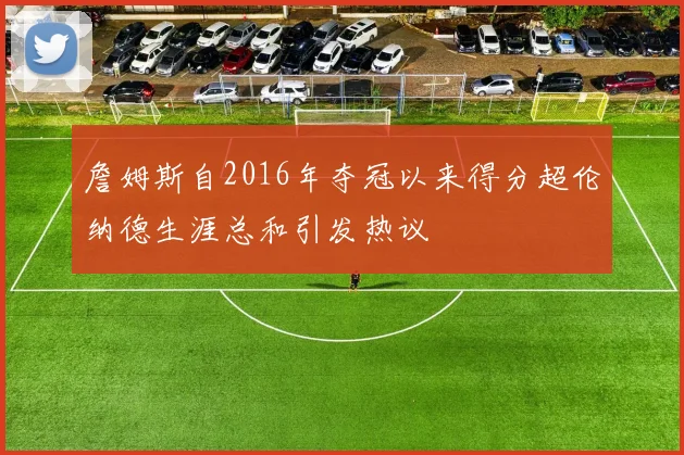 詹姆斯自2016年夺冠以来得分超伦纳德生涯总和引发热议