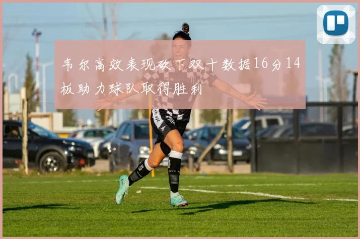 韦尔高效表现砍下双十数据16分14板助力球队取得胜利