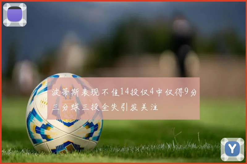 波蒂斯表现不佳14投仅4中仅得9分三分球三投全失引发关注