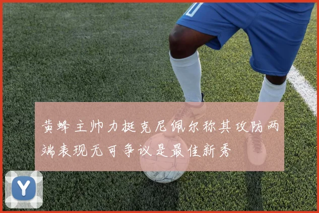 黄蜂主帅力挺克尼佩尔称其攻防两端表现无可争议是最佳新秀