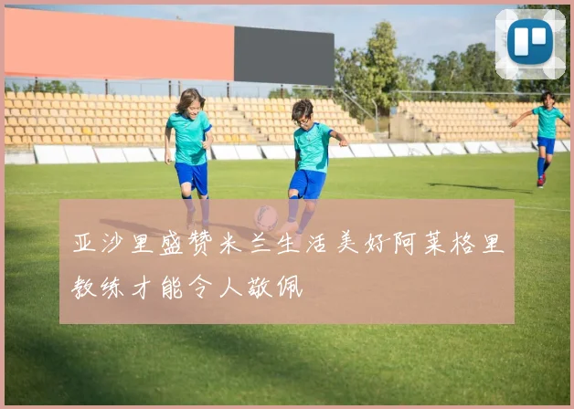 亚沙里盛赞米兰生活美好阿莱格里教练才能令人敬佩