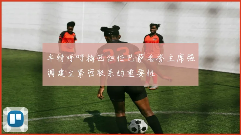 丰特呼吁梅西担任巴萨名誉主席强调建立紧密联系的重要性